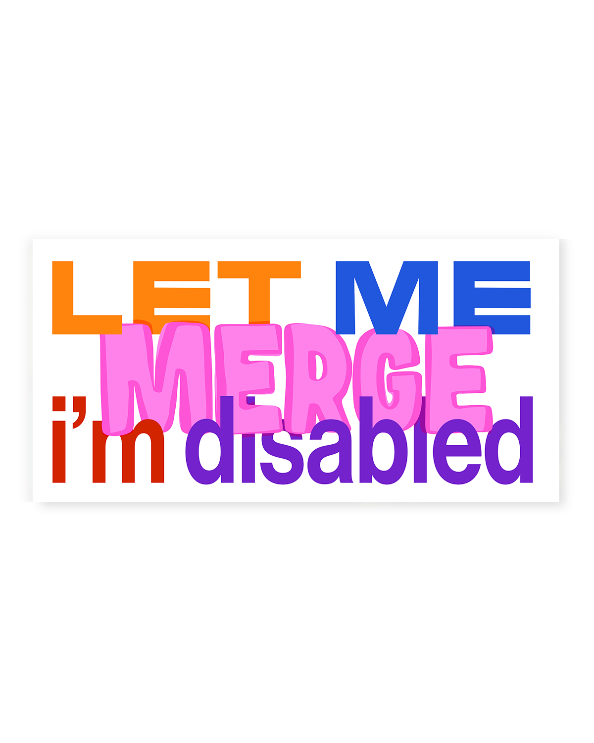 Bumper sticker design that reads 'LET ME MERGE I'm disabled' in orange, blue, pink, red and purple.